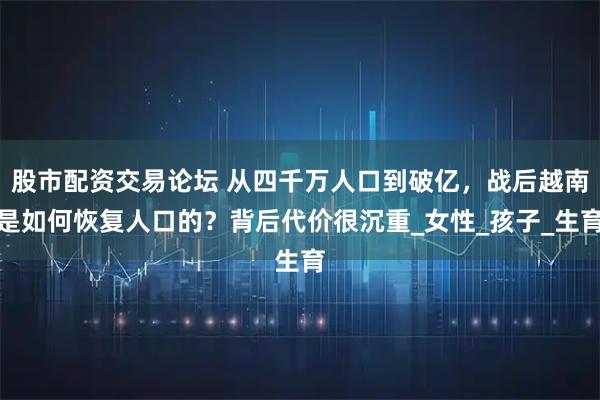 股市配资交易论坛 从四千万人口到破亿，战后越南是如何恢复人口的？背后代价很沉重_女性_孩子_生育