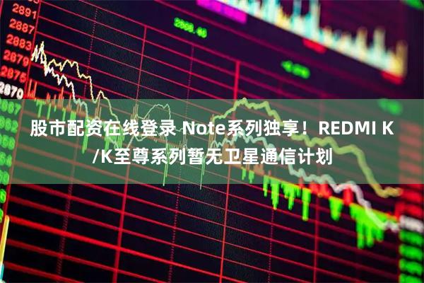 股市配资在线登录 Note系列独享！REDMI K/K至尊系列暂无卫星通信计划