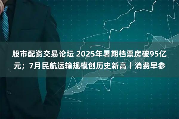 股市配资交易论坛 2025年暑期档票房破95亿元；7月民航运输规模创历史新高丨消费早参