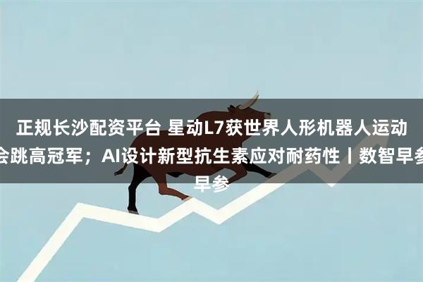 正规长沙配资平台 星动L7获世界人形机器人运动会跳高冠军；AI设计新型抗生素应对耐药性丨数智早参