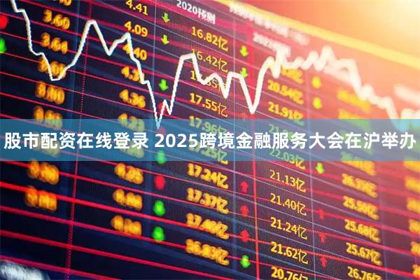 股市配资在线登录 2025跨境金融服务大会在沪举办