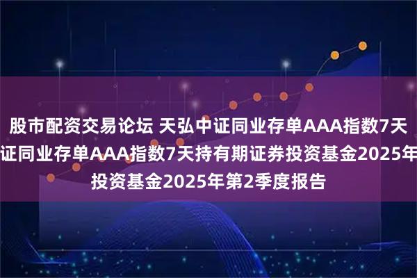 股市配资交易论坛 天弘中证同业存单AAA指数7天持有: 天弘中证同业存单AAA指数7天持有期证券投资基金2025年第2季度报告