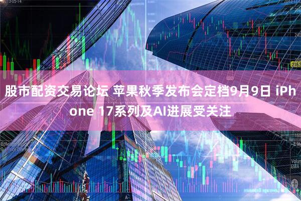 股市配资交易论坛 苹果秋季发布会定档9月9日 iPhone 17系列及AI进展受关注