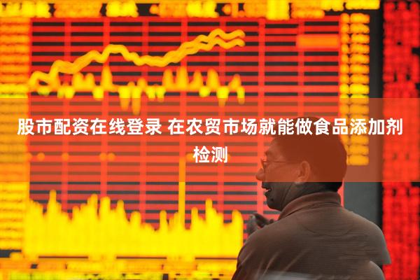 股市配资在线登录 在农贸市场就能做食品添加剂检测