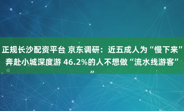 正规长沙配资平台 京东调研：近五成人为“慢下来”奔赴小城深度游 46.2%的人不想做“流水线游客”