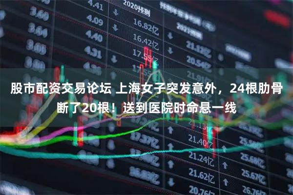 股市配资交易论坛 上海女子突发意外，24根肋骨断了20根！送到医院时命悬一线