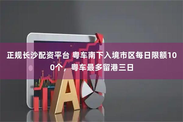 正规长沙配资平台 粤车南下入境市区每日限额100个，粤车最多留港三日