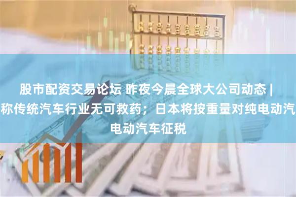 股市配资交易论坛 昨夜今晨全球大公司动态 | 马斯克称传统汽车行业无可救药；日本将按重量对纯电动汽车征税