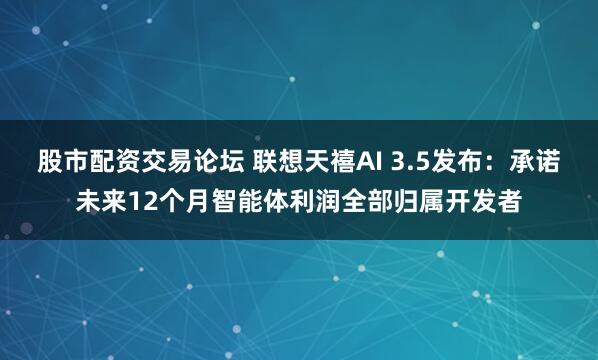 股市配资交易论坛 联想天禧AI 3.5发布：承诺未来12个月智能体利润全部归属开发者