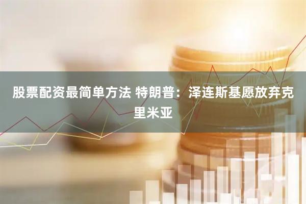 股票配资最简单方法 特朗普：泽连斯基愿放弃克里米亚