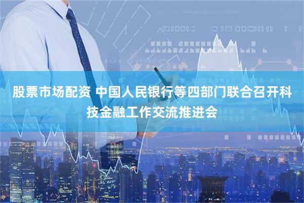 股票市场配资 中国人民银行等四部门联合召开科技金融工作交流推进会