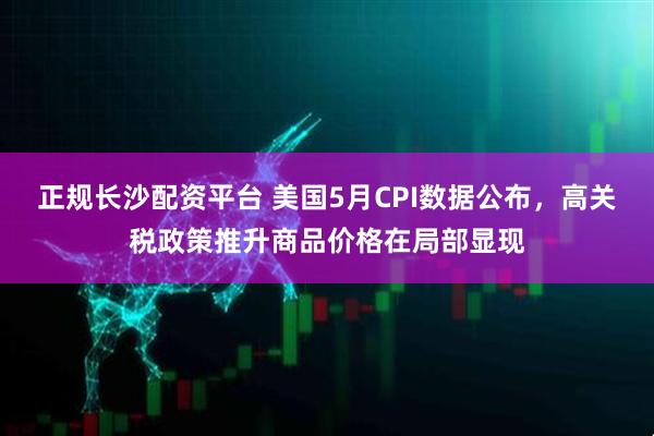 正规长沙配资平台 美国5月CPI数据公布，高关税政策推升商品价格在局部显现