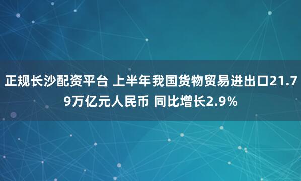 正规长沙配资平台 上半年我国货物贸易进出口21.79万亿元人民币 同比增长2.9%
