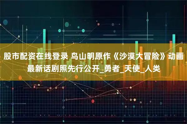 股市配资在线登录 鸟山明原作《沙漠大冒险》动画最新话剧照先行公开_勇者_天使_人类