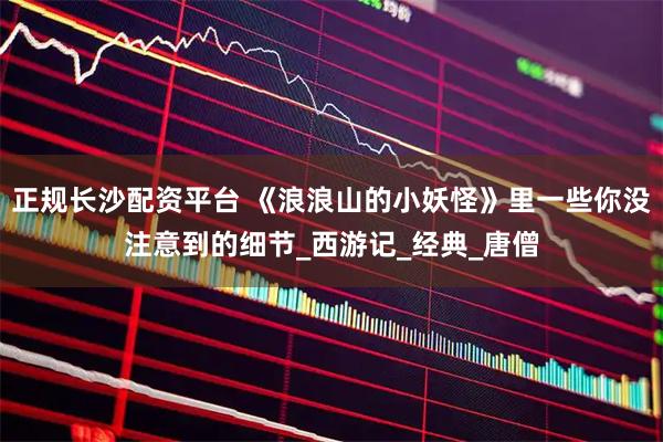 正规长沙配资平台 《浪浪山的小妖怪》里一些你没注意到的细节_西游记_经典_唐僧